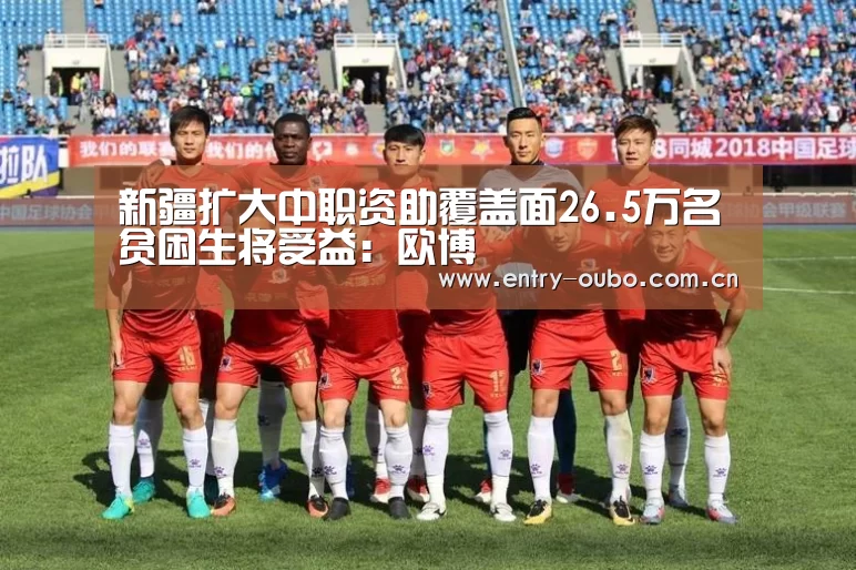 新疆扩大中职资助覆盖面26.5万名贫困生将受益:欧博(图1) 欧博游戏