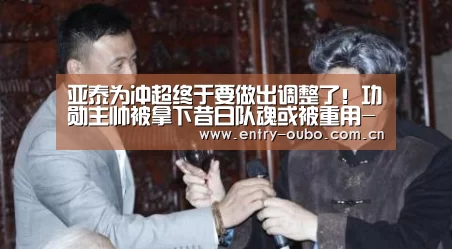 亚泰为冲超终于要做出调整了!功勋主帅被拿下昔日队魂或被重用-欧博(图2) 欧博官网