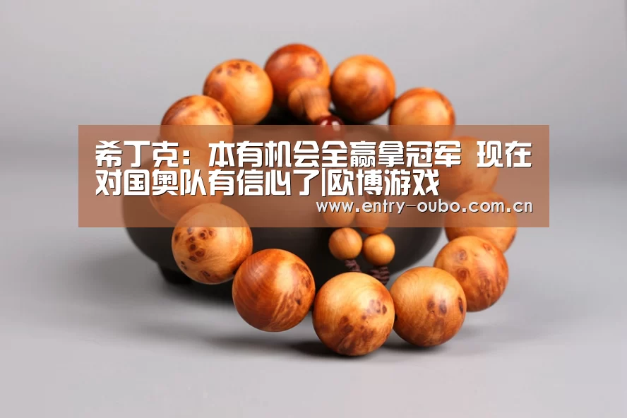 希丁克:本有机会全赢拿冠军 现在对国奥队有信心了|欧博游戏(图2) 欧博登入